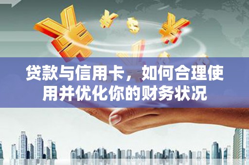 邗江贷款与信用卡，如何合理使用并优化你的财务状况