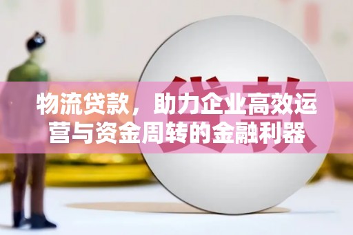 邗江物流贷款，助力企业高效运营与资金周转的金融利器