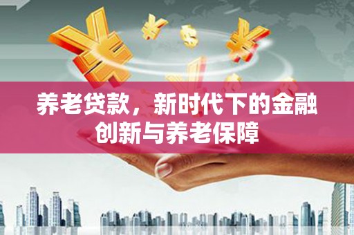 邗江养老贷款，新时代下的金融创新与养老保障