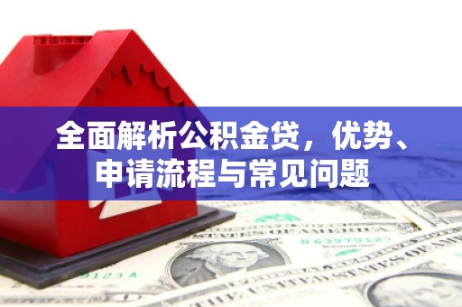 邗江全面解析公积金贷，优势、申请流程与常见问题
