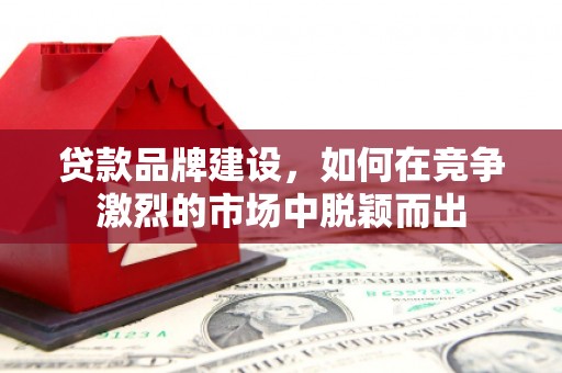 邗江贷款品牌建设，如何在竞争激烈的市场中脱颖而出