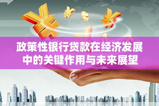 邗江政策性银行贷款在经济发展中的关键作用与未来展望