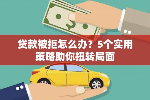 邗江贷款被拒怎么办？5个实用策略助你扭转局面