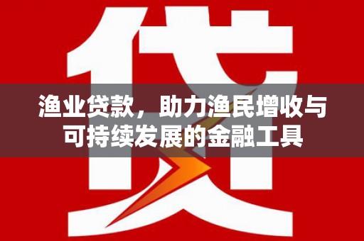 邗江渔业贷款，助力渔民增收与可持续发展的金融工具