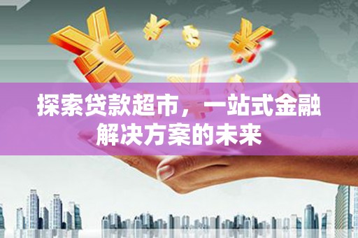 邗江探索贷款超市，一站式金融解决方案的未来