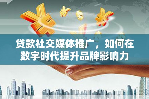 邗江贷款社交媒体推广，如何在数字时代提升品牌影响力