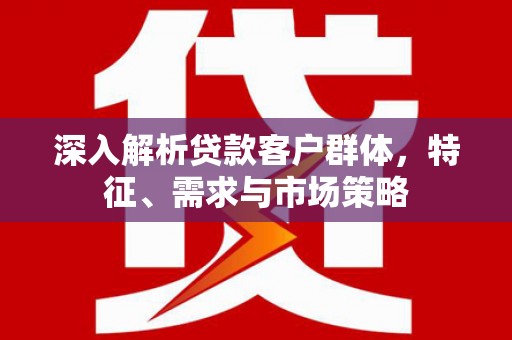 邗江深入解析贷款客户群体，特征、需求与市场策略