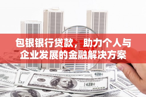 邗江包银银行贷款，助力个人与企业发展的金融解决方案