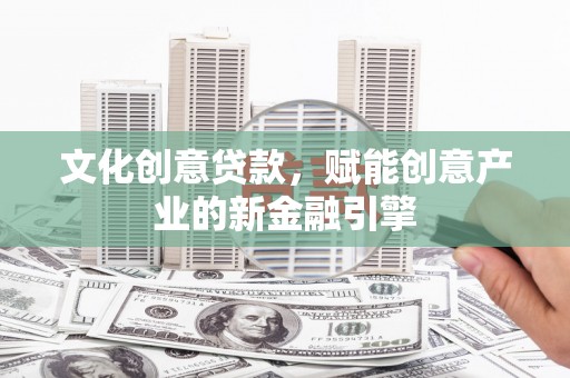 邗江文化创意贷款，赋能创意产业的新金融引擎
