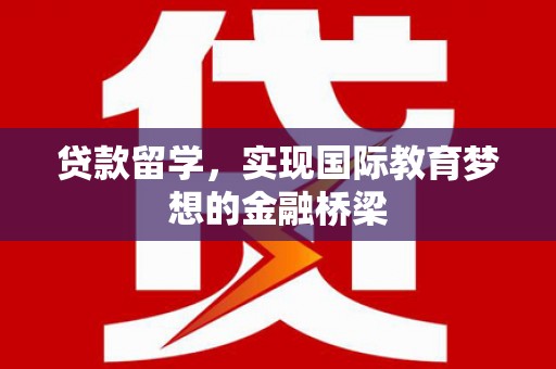 邗江贷款留学，实现国际教育梦想的金融桥梁
