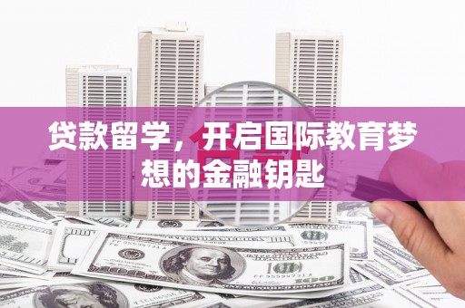 邗江贷款留学，开启国际教育梦想的金融钥匙