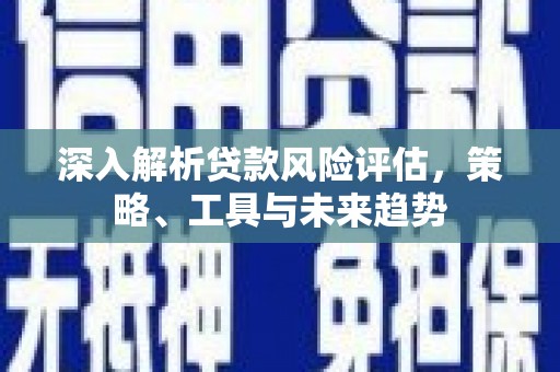 邗江深入解析贷款风险评估，策略、工具与未来趋势