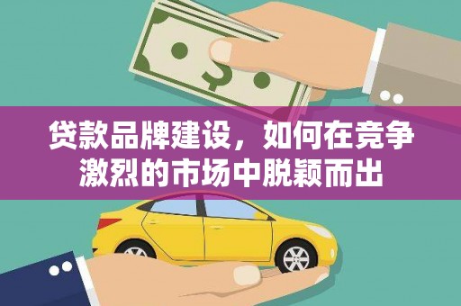 邗江贷款品牌建设，如何在竞争激烈的市场中脱颖而出