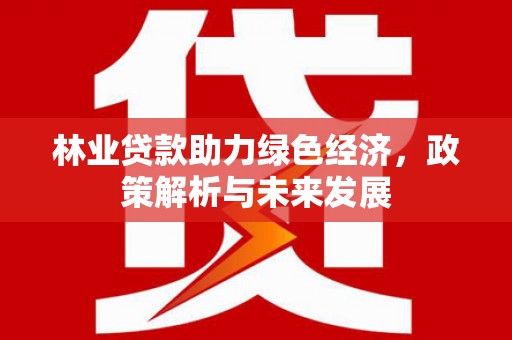 邗江林业贷款助力绿色经济，政策解析与未来发展