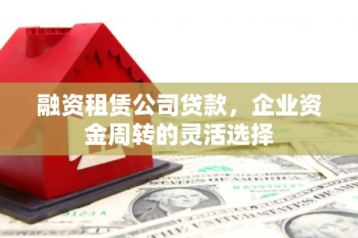 邗江融资租赁公司贷款，企业资金周转的灵活选择