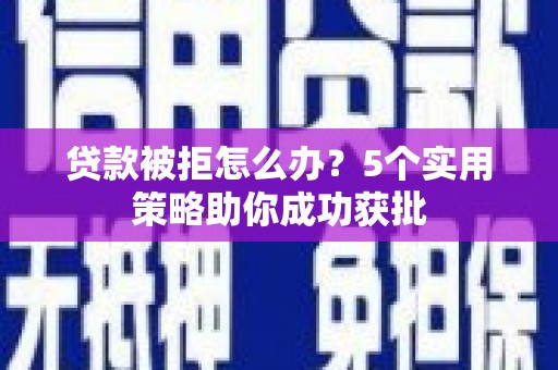 邗江贷款被拒怎么办？5个实用策略助你成功获批
