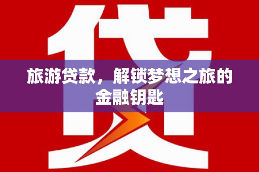 邗江旅游贷款，解锁梦想之旅的金融钥匙