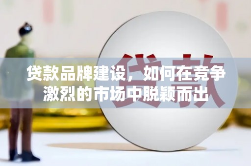 邗江贷款品牌建设，如何在竞争激烈的市场中脱颖而出