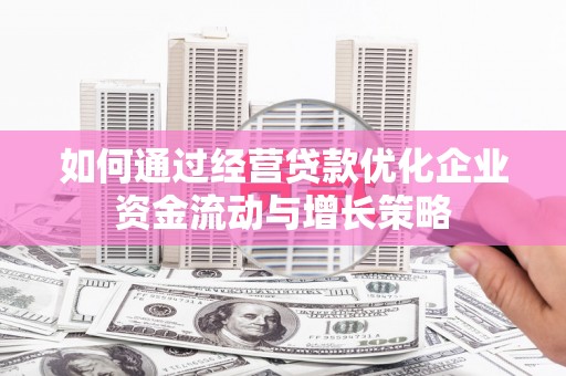 邗江如何通过经营贷款优化企业资金流动与增长策略