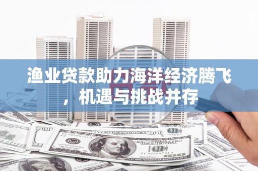 邗江渔业贷款助力海洋经济腾飞，机遇与挑战并存