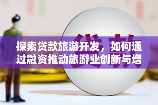 邗江探索贷款旅游开发，如何通过融资推动旅游业创新与增长