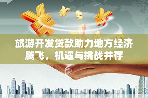 邗江旅游开发贷款助力地方经济腾飞，机遇与挑战并存
