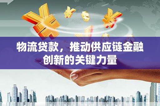 邗江物流贷款，推动供应链金融创新的关键力量