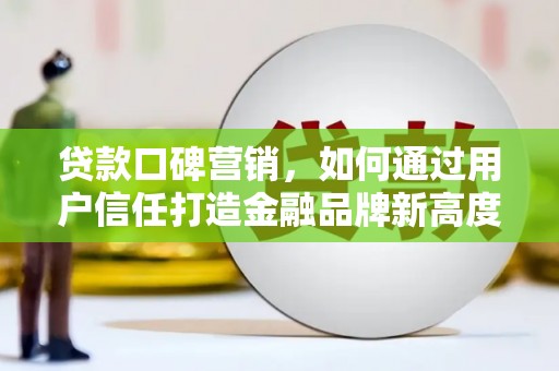 邗江贷款口碑营销，如何通过用户信任打造金融品牌新高度