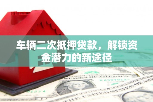 邗江车辆二次抵押贷款，解锁资金潜力的新途径
