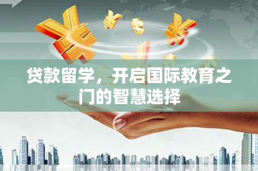 邗江贷款留学，开启国际教育之门的智慧选择