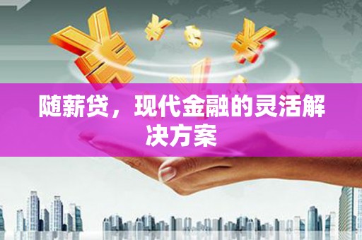 邗江随薪贷，现代金融的灵活解决方案