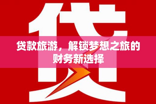 邗江贷款旅游，解锁梦想之旅的财务新选择