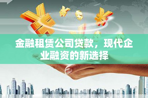 邗江金融租赁公司贷款，现代企业融资的新选择