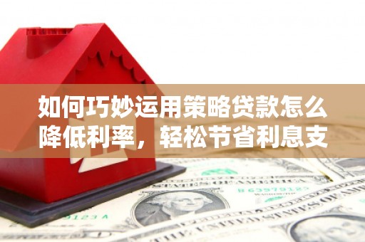邗江如何巧妙运用策略贷款怎么降低利率，轻松节省利息支出