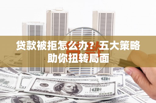 邗江贷款被拒怎么办？五大策略助你扭转局面