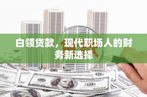 邗江白领贷款，现代职场人的财务新选择