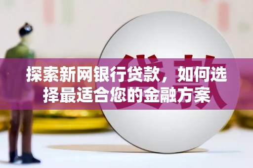 邗江探索新网银行贷款，如何选择最适合您的金融方案