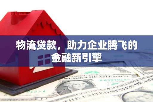 邗江物流贷款，助力企业腾飞的金融新引擎