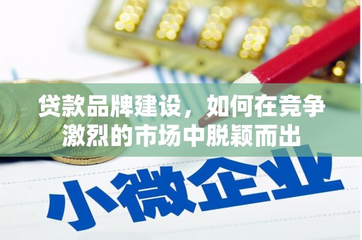 邗江贷款品牌建设，如何在竞争激烈的市场中脱颖而出