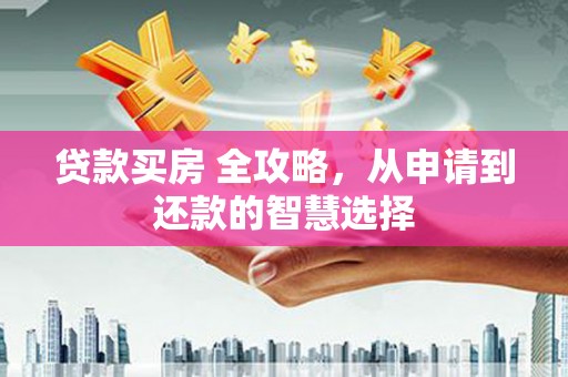 邗江贷款买房 全攻略，从申请到还款的智慧选择