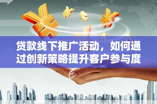 邗江贷款线下推广活动，如何通过创新策略提升客户参与度