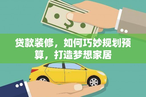 邗江贷款装修，如何巧妙规划预算，打造梦想家居