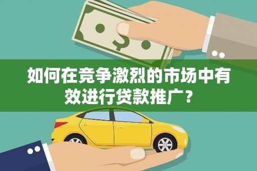 邗江如何在竞争激烈的市场中有效进行贷款推广？