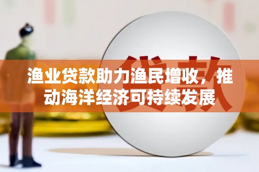 邗江渔业贷款助力渔民增收，推动海洋经济可持续发展