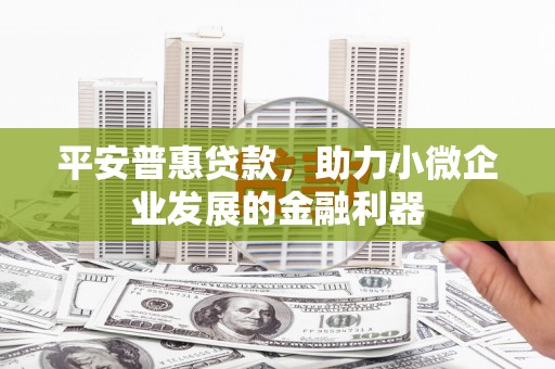 邗江平安普惠贷款，助力小微企业发展的金融利器