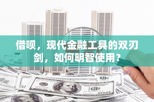 邗江借呗，现代金融工具的双刃剑，如何明智使用？