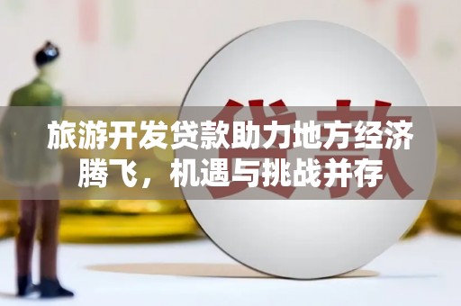邗江旅游开发贷款助力地方经济腾飞，机遇与挑战并存