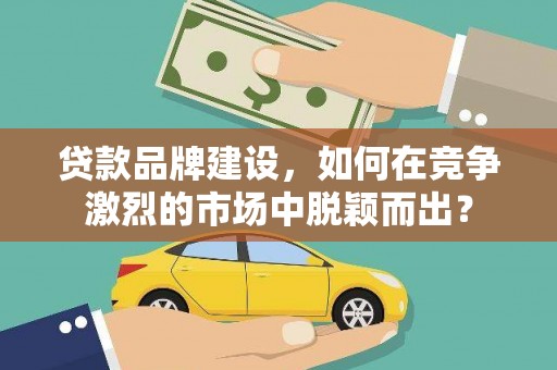 邗江贷款品牌建设，如何在竞争激烈的市场中脱颖而出？