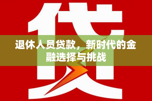 邗江退休人员贷款，新时代的金融选择与挑战
