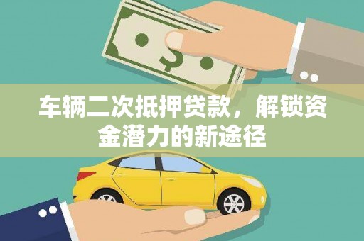 邗江车辆二次抵押贷款，解锁资金潜力的新途径